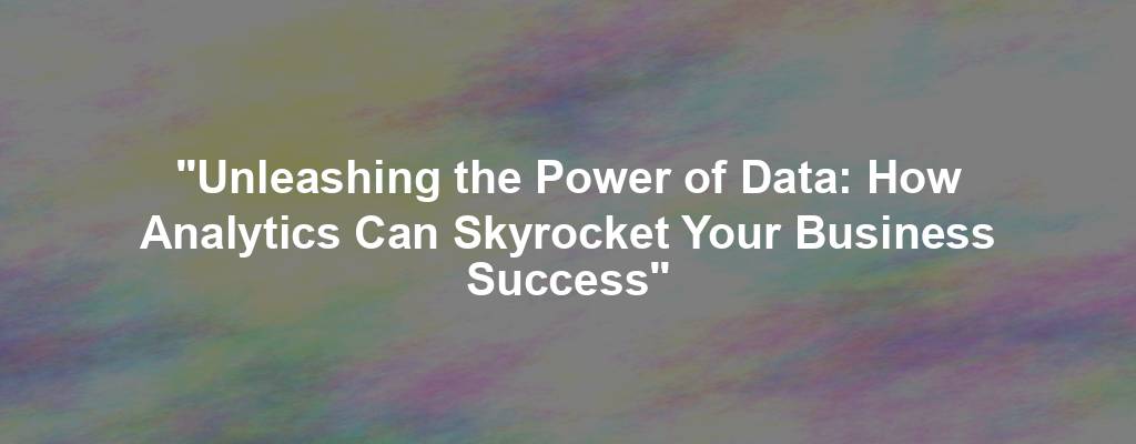 "Unleashing the Power of Data: How Analytics Can Skyrocket Your Business Success"