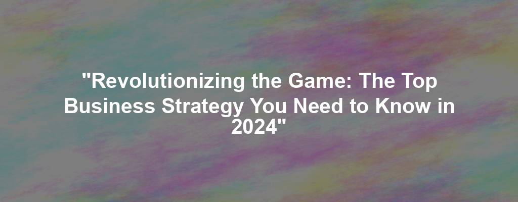 "Revolutionizing the Game: The Top Business Strategy You Need to Know in 2024"