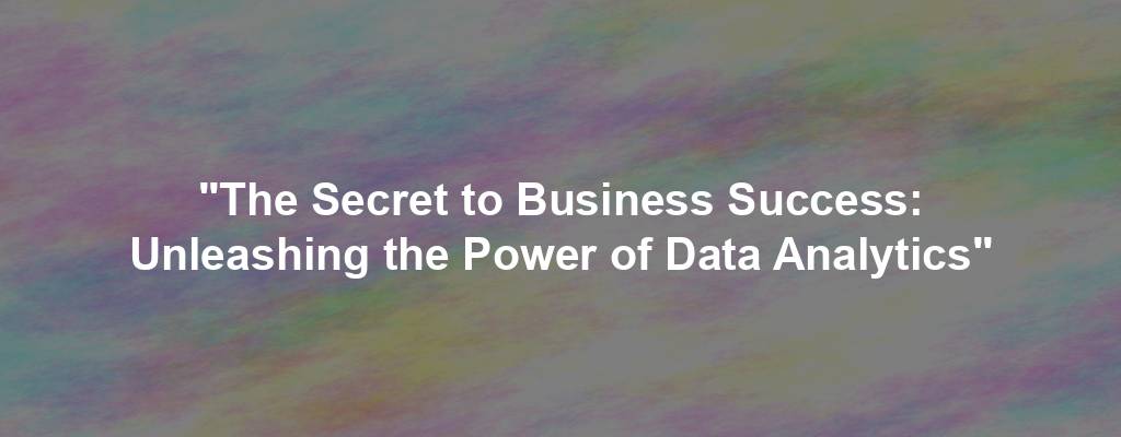 "The Secret to Business Success: Unleashing the Power of Data Analytics"