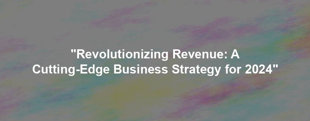 "Revolutionizing Revenue: A Cutting-Edge Business Strategy for 2024"