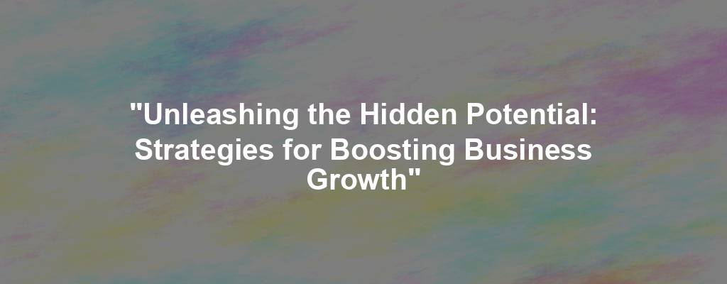 "Unleashing the Hidden Potential: Strategies for Boosting Business Growth"