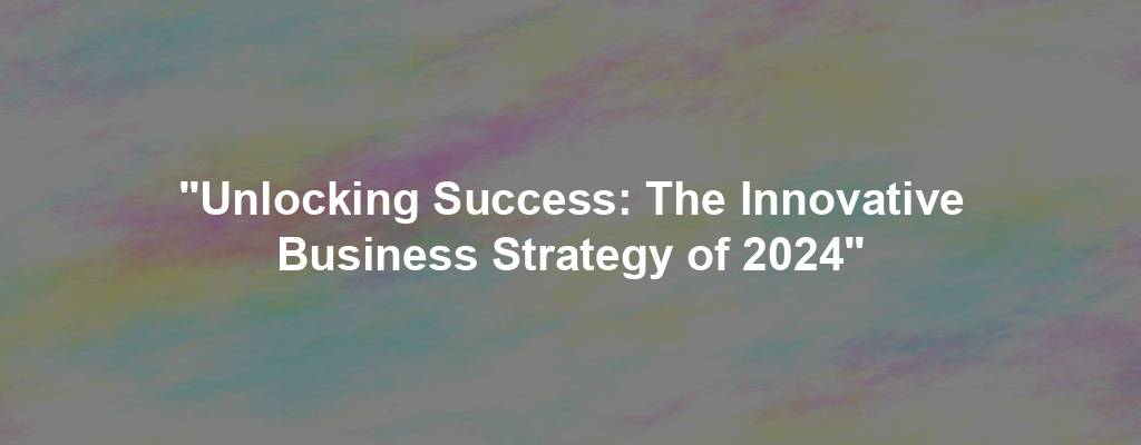 "Unlocking Success: The Innovative Business Strategy of 2024"