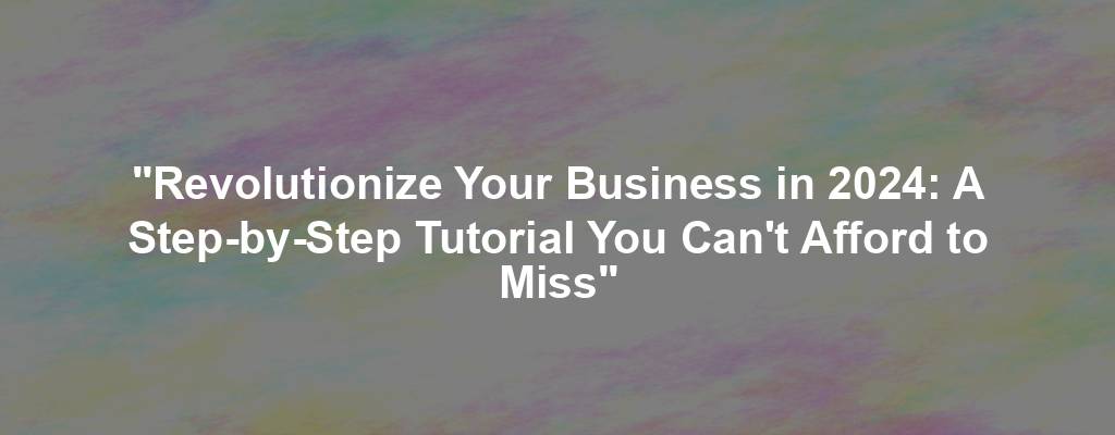 "Revolutionize Your Business in 2024: A Step-by-Step Tutorial You Can't Afford to Miss"