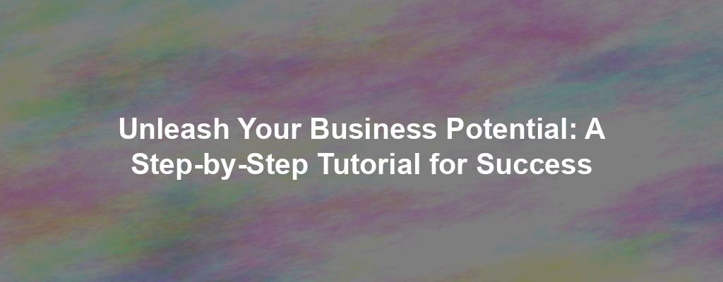 Unleash Your Business Potential: A Step-by-Step Tutorial for Success