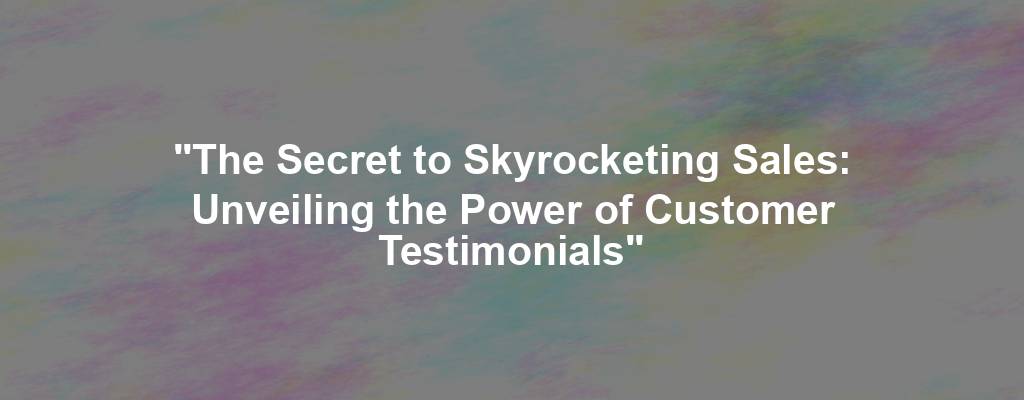 "The Secret to Skyrocketing Sales: Unveiling the Power of Customer Testimonials"