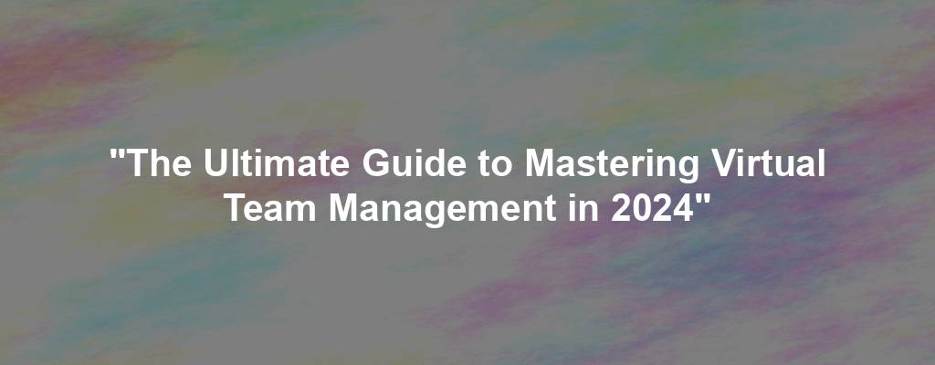 "The Ultimate Guide to Mastering Virtual Team Management in 2024"