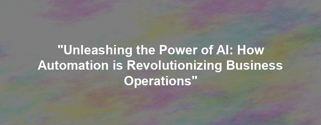 "Unleashing the Power of AI: How Automation is Revolutionizing Business Operations"