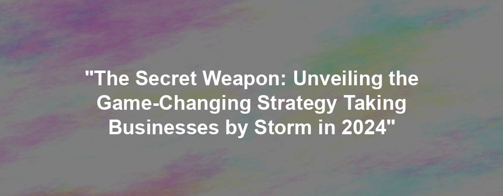 "The Secret Weapon: Unveiling the Game-Changing Strategy Taking Businesses by Storm in 2024"