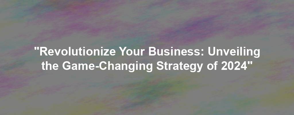 "Revolutionize Your Business: Unveiling the Game-Changing Strategy of 2024"