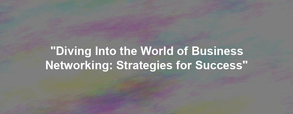 "Diving Into the World of Business Networking: Strategies for Success"