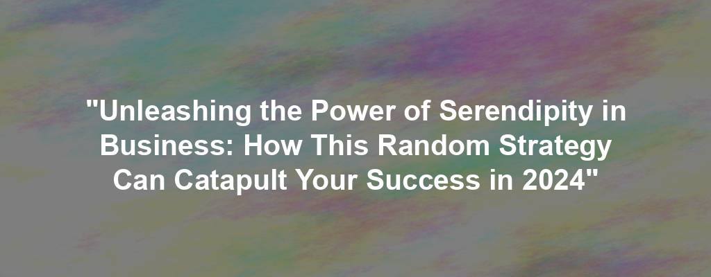 "Unleashing the Power of Serendipity in Business: How This Random Strategy Can Catapult Your Success in 2024"