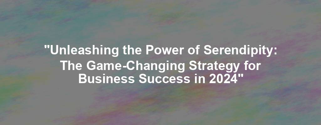 "Unleashing the Power of Serendipity: The Game-Changing Strategy for Business Success in 2024"