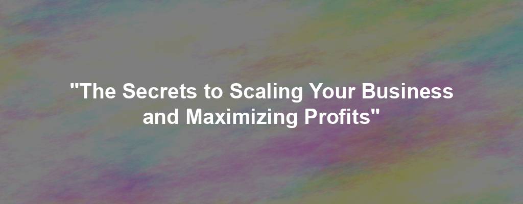 "The Secrets to Scaling Your Business and Maximizing Profits"