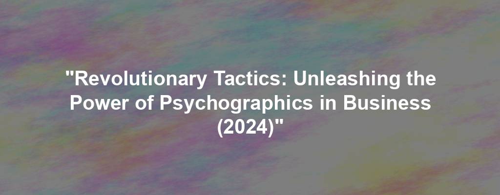 "Revolutionary Tactics: Unleashing the Power of Psychographics in Business (2024)"