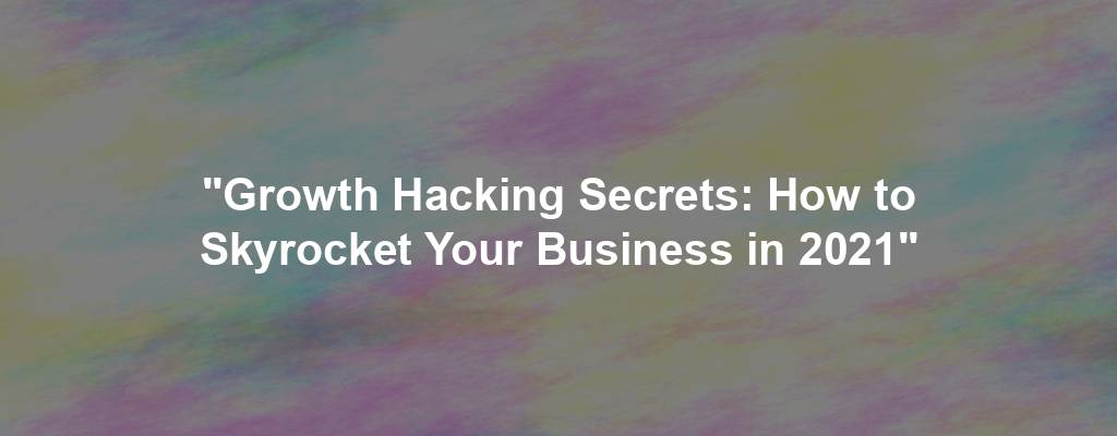 "Growth Hacking Secrets: How to Skyrocket Your Business in 2021"