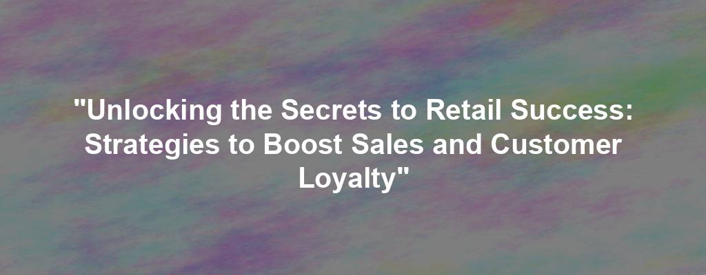 "Unlocking the Secrets to Retail Success: Strategies to Boost Sales and Customer Loyalty"