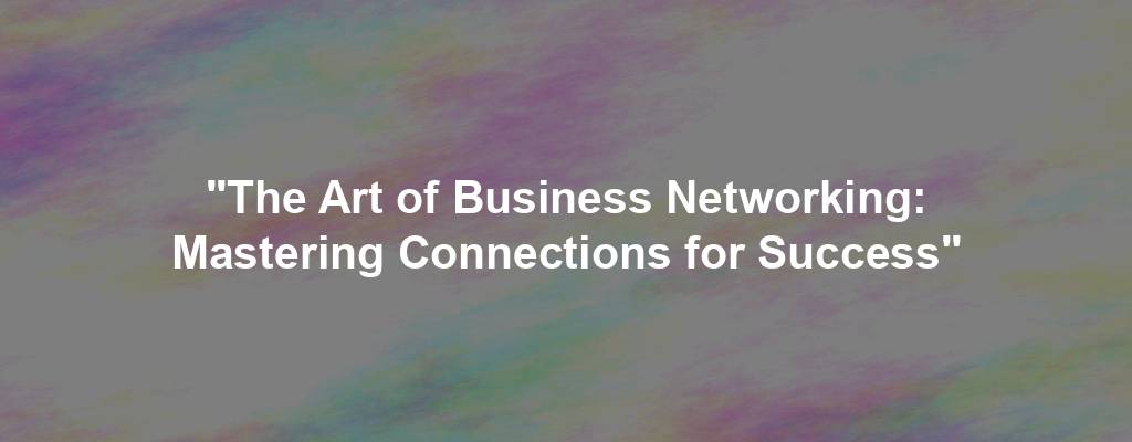 "The Art of Business Networking: Mastering Connections for Success"