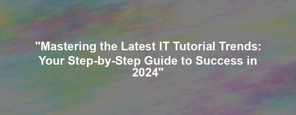 "Mastering the Latest IT Tutorial Trends: Your Step-by-Step Guide to Success in 2024"