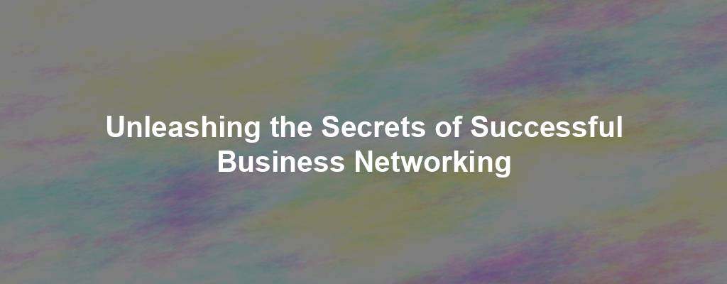 Unleashing the Secrets of Successful Business Networking