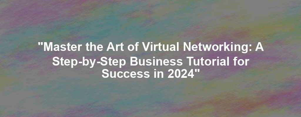 "Master the Art of Virtual Networking: A Step-by-Step Business Tutorial for Success in 2024"