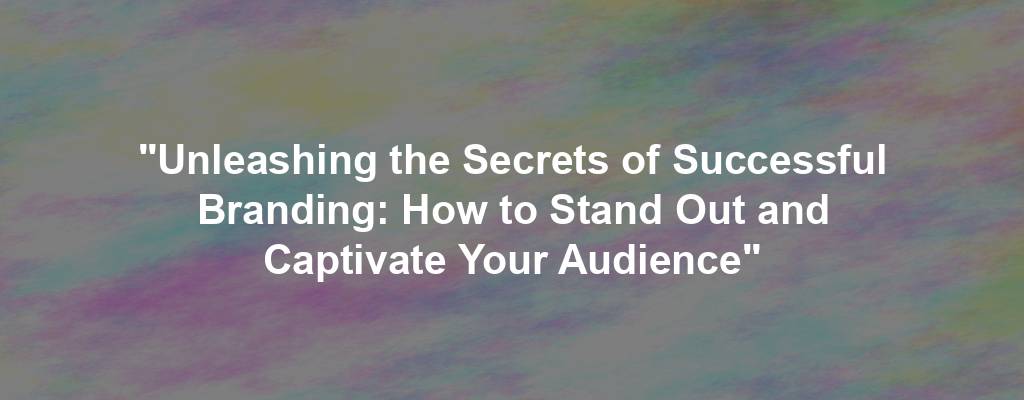 "Unleashing the Secrets of Successful Branding: How to Stand Out and Captivate Your Audience"