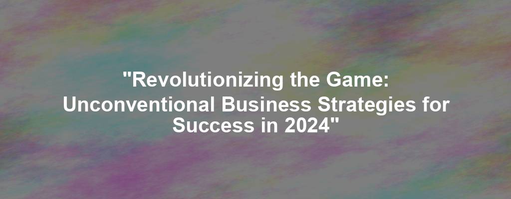 "Revolutionizing the Game: Unconventional Business Strategies for Success in 2024"