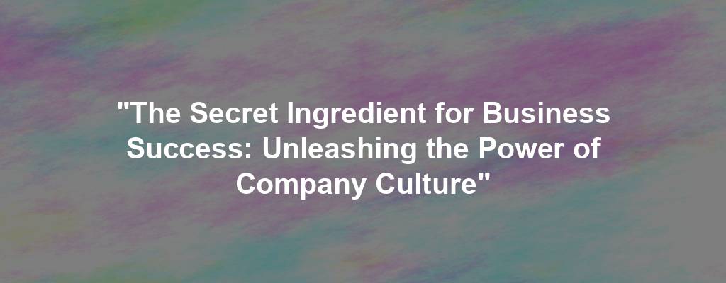 "The Secret Ingredient for Business Success: Unleashing the Power of Company Culture"