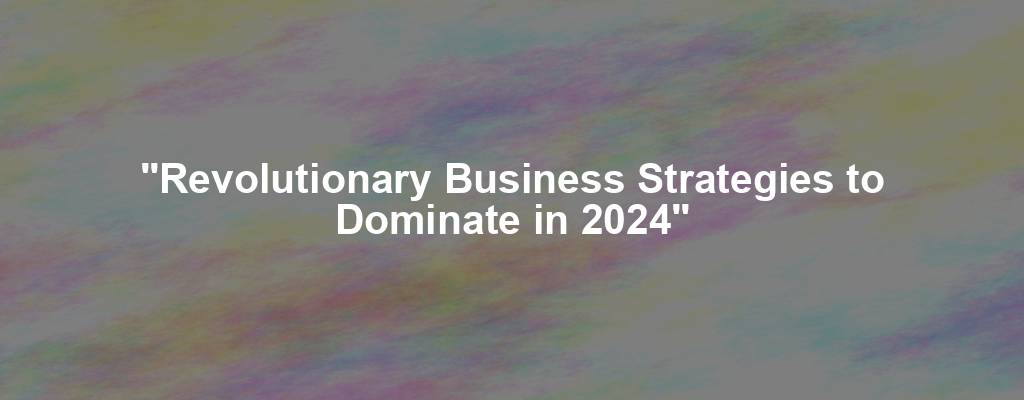 "Revolutionary Business Strategies to Dominate in 2024"