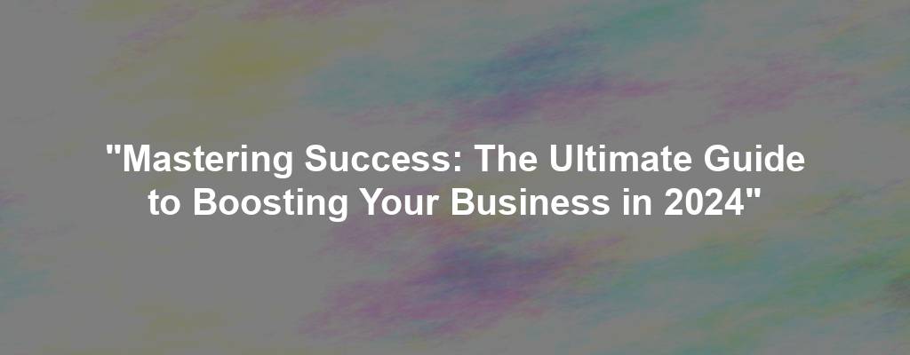 "Mastering Success: The Ultimate Guide to Boosting Your Business in 2024"