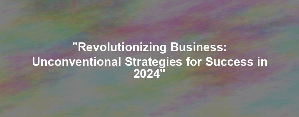 "Revolutionizing Business: Unconventional Strategies for Success in 2024"