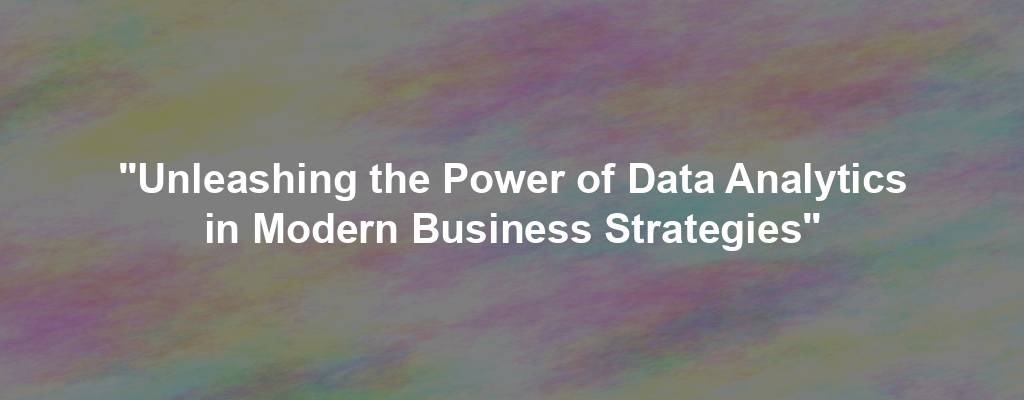 "Unleashing the Power of Data Analytics in Modern Business Strategies"