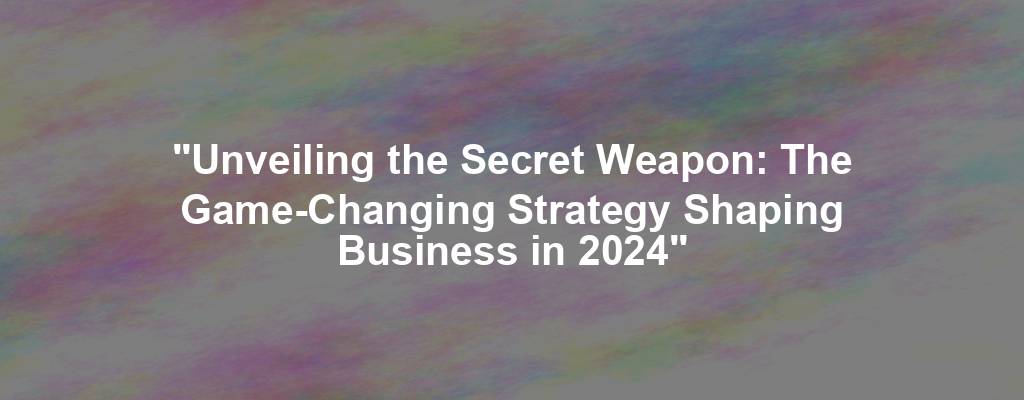 "Unveiling the Secret Weapon: The Game-Changing Strategy Shaping Business in 2024"