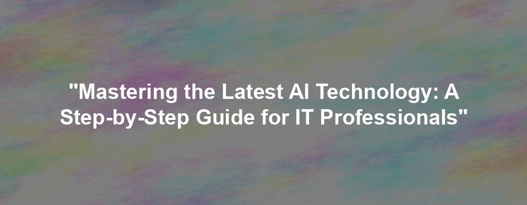 "Mastering the Latest AI Technology: A Step-by-Step Guide for IT Professionals"