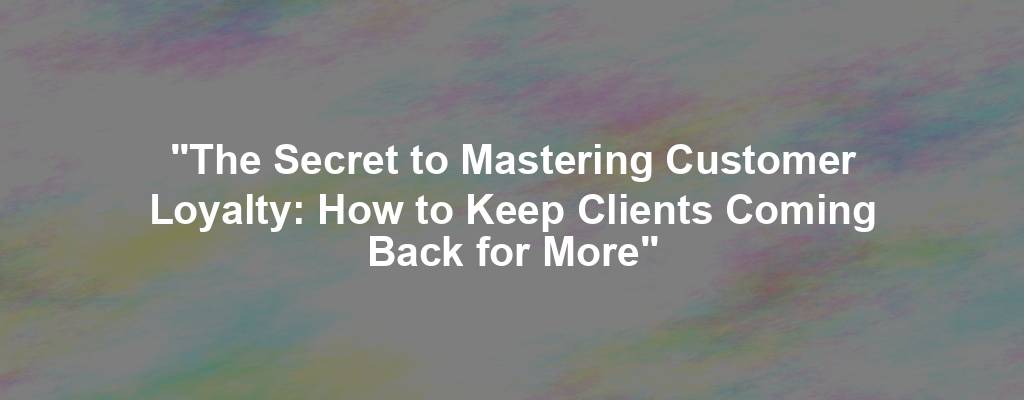 "The Secret to Mastering Customer Loyalty: How to Keep Clients Coming Back for More"