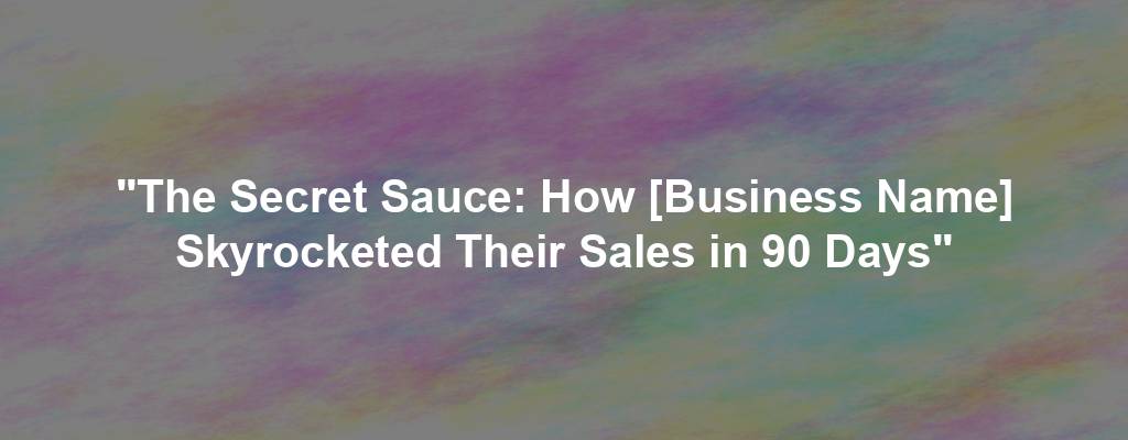 "The Secret Sauce: How [Business Name] Skyrocketed Their Sales in 90 Days"