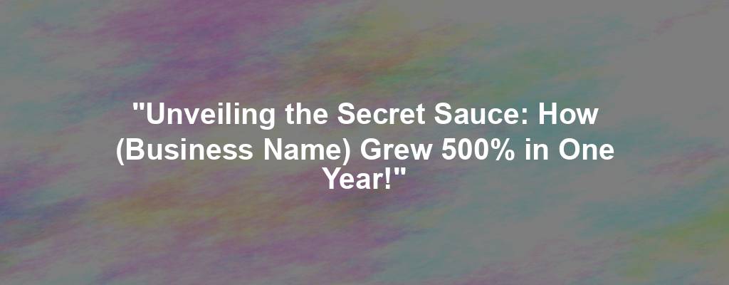 "Unveiling the Secret Sauce: How (Business Name) Grew 500% in One Year!"