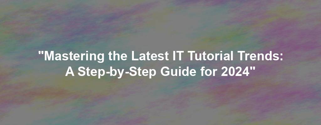 "Mastering the Latest IT Tutorial Trends: A Step-by-Step Guide for 2024"