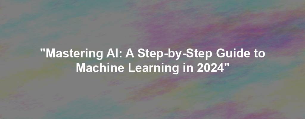 "Mastering AI: A Step-by-Step Guide to Machine Learning in 2024"