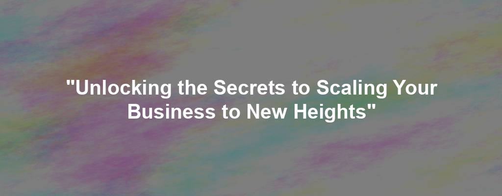 "Unlocking the Secrets to Scaling Your Business to New Heights"