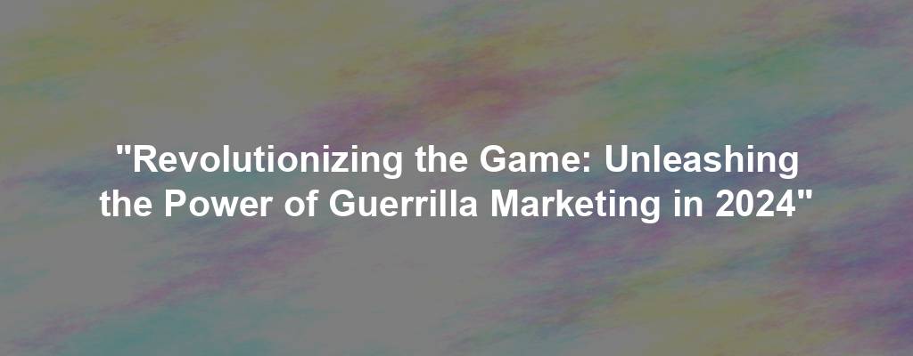 "Revolutionizing the Game: Unleashing the Power of Guerrilla Marketing in 2024"