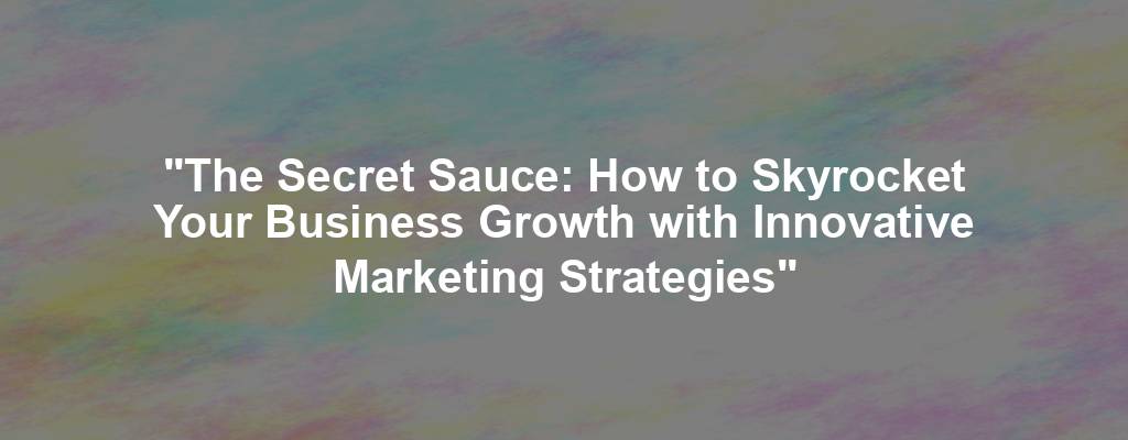 "The Secret Sauce: How to Skyrocket Your Business Growth with Innovative Marketing Strategies"