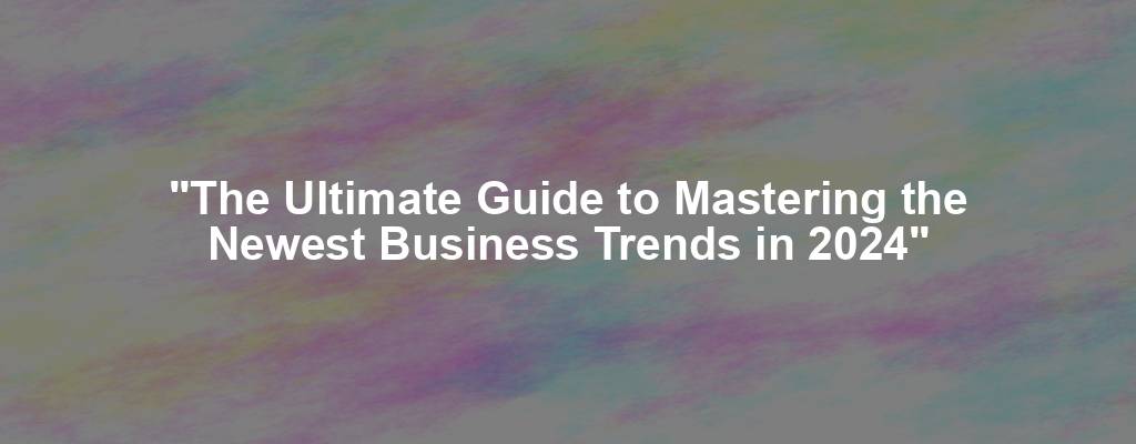 "The Ultimate Guide to Mastering the Newest Business Trends in 2024"