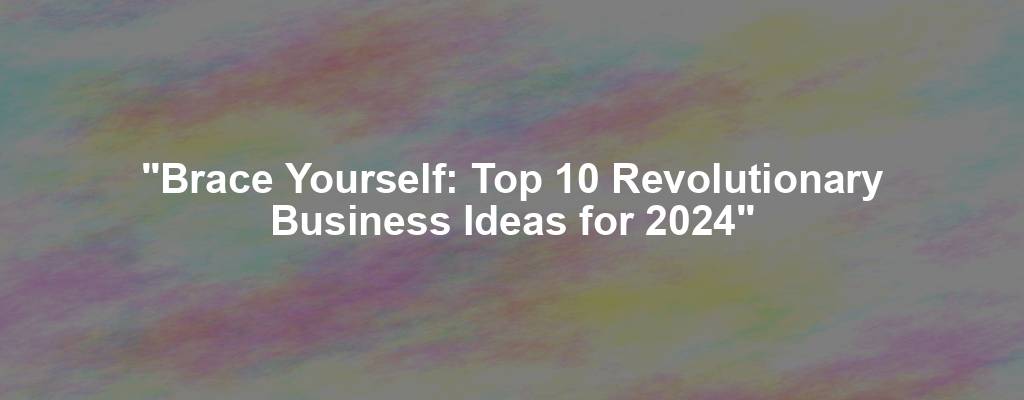 "Brace Yourself: Top 10 Revolutionary Business Ideas for 2024"