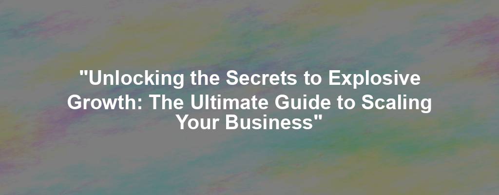 "Unlocking the Secrets to Explosive Growth: The Ultimate Guide to Scaling Your Business"