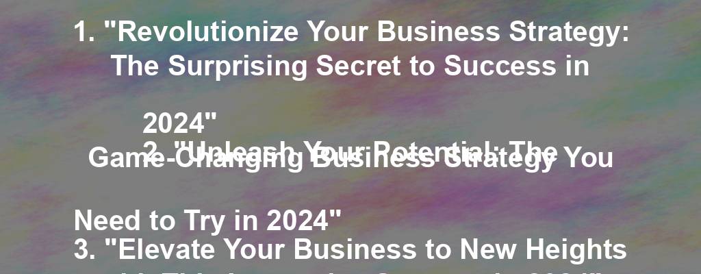 1. "Revolutionize Your Business Strategy: The Surprising Secret to Success in 2024"
2. "Unleash Your Potential: The Game-Changing Business Strategy You Need to Try in 2024"
3. "Elevate Your Business to New Heights with This Innovative Strategy in 2024"
4. "Stay Ahead of the Curve: The Untapped Business Strategy That Will Dominate in 2024"
5. "Maximize Your Impact: The Bold Business Strategy Set to Transform 2024"