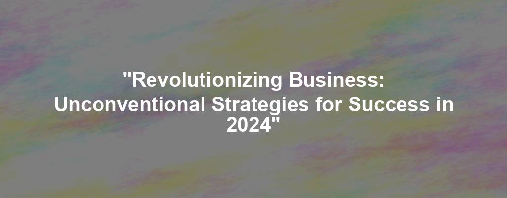 "Revolutionizing Business: Unconventional Strategies for Success in 2024"