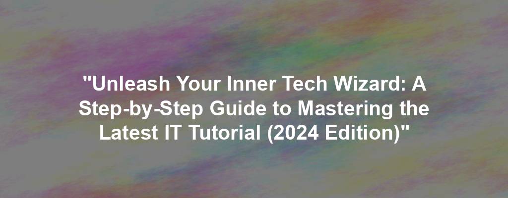 "Unleash Your Inner Tech Wizard: A Step-by-Step Guide to Mastering the Latest IT Tutorial (2024 Edition)"