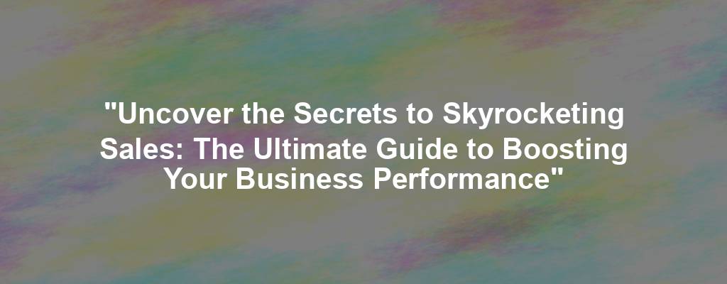 "Uncover the Secrets to Skyrocketing Sales: The Ultimate Guide to Boosting Your Business Performance"