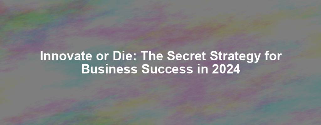 Innovate or Die: The Secret Strategy for Business Success in 2024