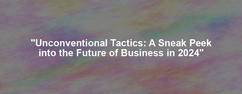 "Unconventional Tactics: A Sneak Peek into the Future of Business in 2024"